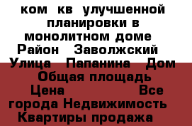 3-ком. кв. улучшенной планировки в монолитном доме › Район ­ Заволжский › Улица ­ Папанина › Дом ­ 7 › Общая площадь ­ 77 › Цена ­ 3 850 000 - Все города Недвижимость » Квартиры продажа   